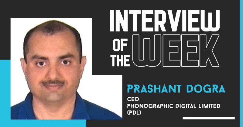 Interview of the Week – Prashant Dogra, CEO, Phonographic Digital Limited (PDL)